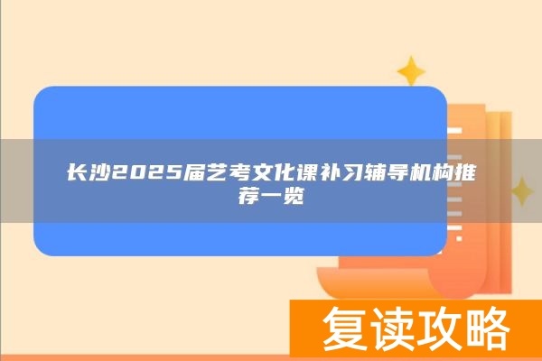 长沙2025届艺考文化课补习辅导机构推荐一览