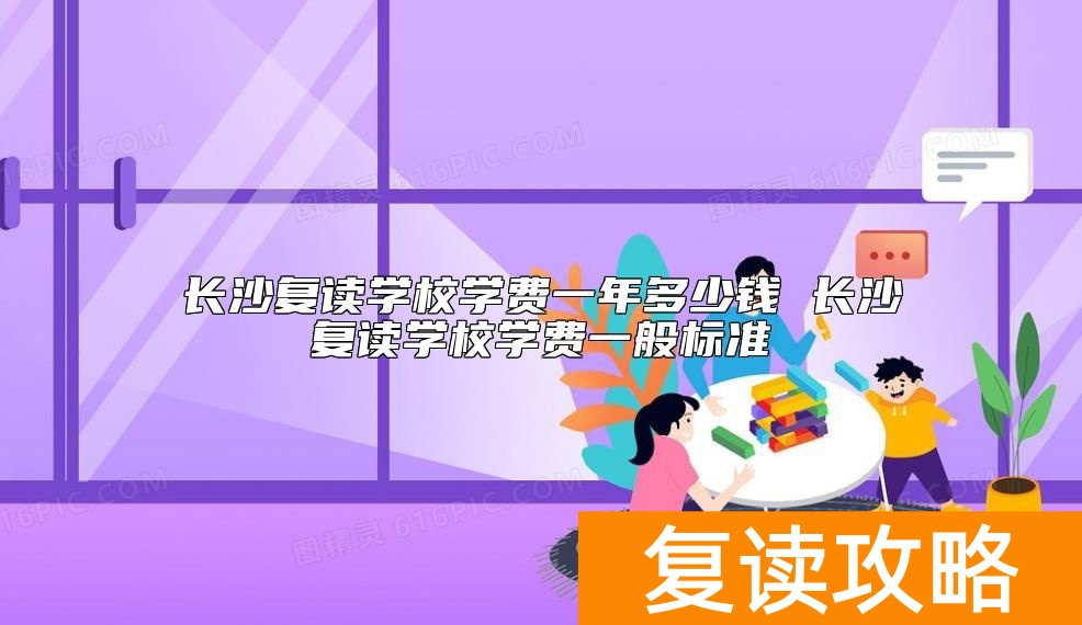 长沙复读学校学费一年多少钱 长沙复读学校学费一般标准