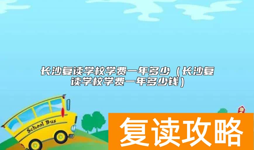 长沙复读学校学费一年多少（长沙复读学校学费一年多少钱）