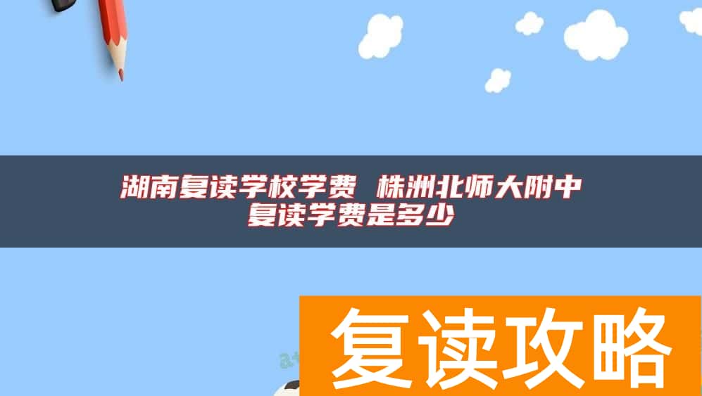 湖南复读学校学费 株洲北师大附中复读学费是多少