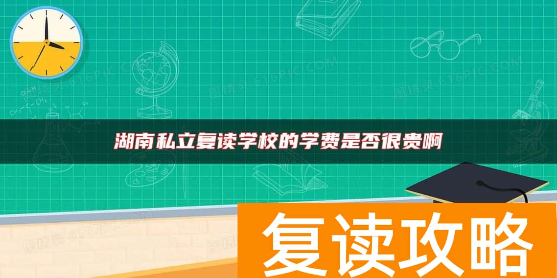 湖南私立复读学校的学费是否很贵啊