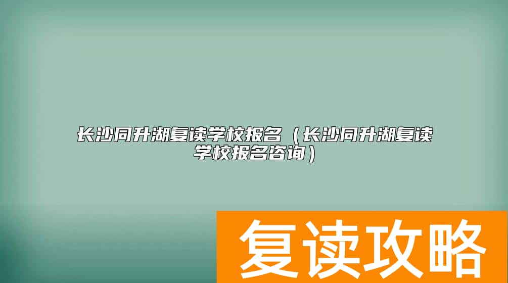 长沙同升湖复读学校报名（长沙同升湖复读学校报名咨询）
